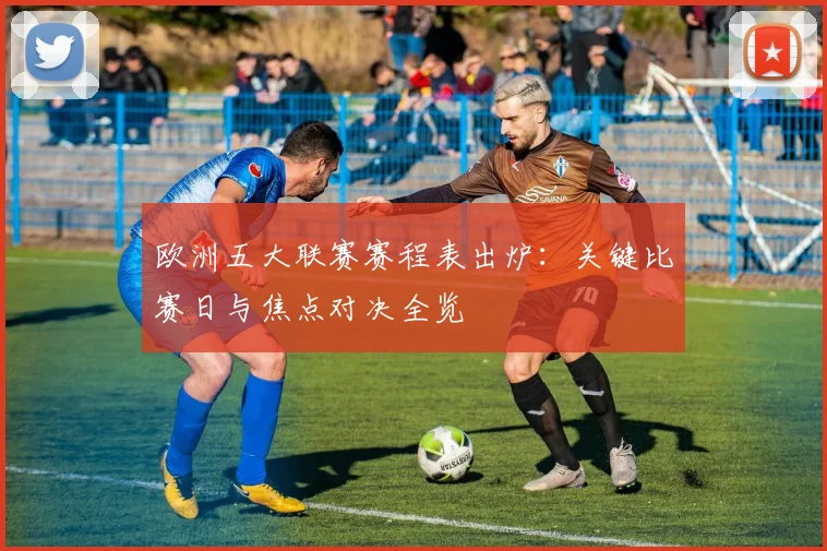 欧洲五大联赛赛程表出炉：关键比赛日与焦点对决全览