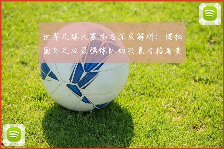 世界足球大赛排名深度解析：揭秘国际足坛最强球队的兴衰与格局变迁_20260609201416
