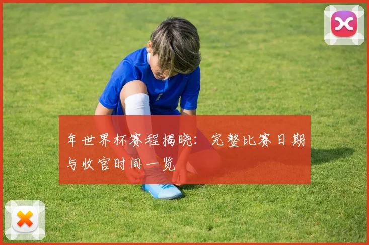年世界杯赛程揭晓：完整比赛日期与收官时间一览