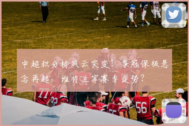 中超积分榜风云突变！争冠保级悬念再起，谁将主宰赛季走势？