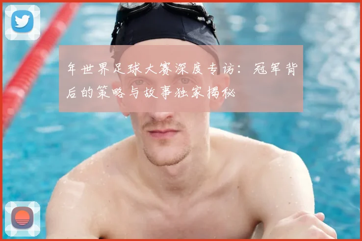 年世界足球大赛深度专访：冠军背后的策略与故事独家揭秘