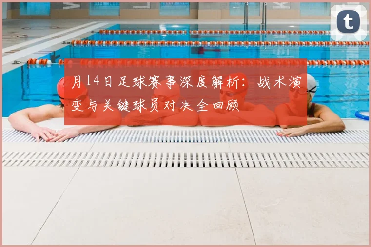 月14日足球赛事深度解析：战术演变与关键球员对决全回顾
