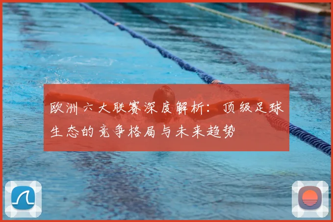 欧洲六大联赛深度解析：顶级足球生态的竞争格局与未来趋势