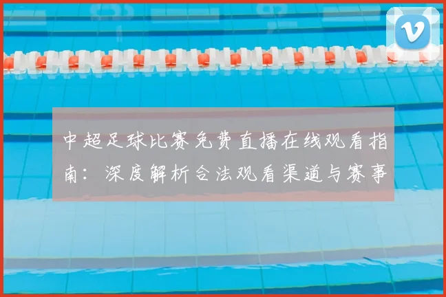 中超足球比赛免费直播在线观看指南:深度解析合法观看渠道与赛事趋势