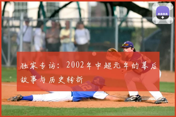 独家专访：2002年中超元年的幕后故事与历史转折