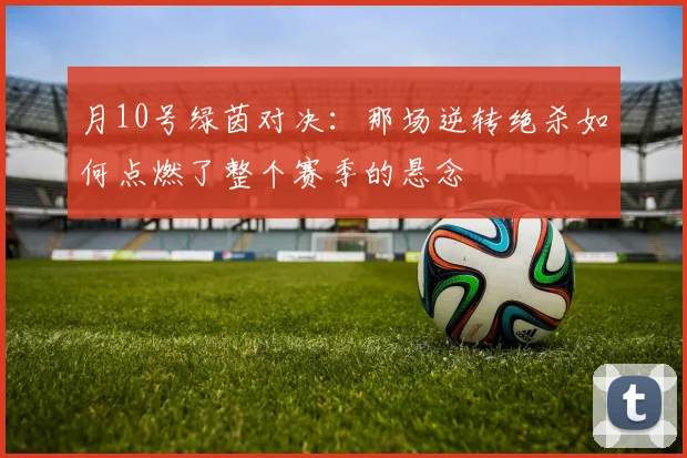 月10号绿茵对决：那场逆转绝杀如何点燃了整个赛季的悬念