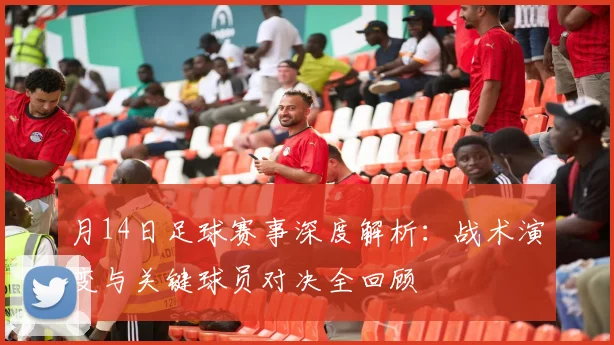 月14日足球赛事深度解析：战术演变与关键球员对决全回顾