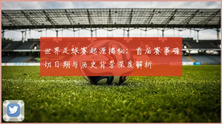 世界足球赛起源揭秘：首届赛事确切日期与历史背景深度解析