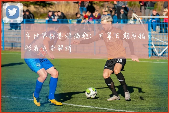 年世界杯赛程揭晓：开幕日期与精彩看点全解析