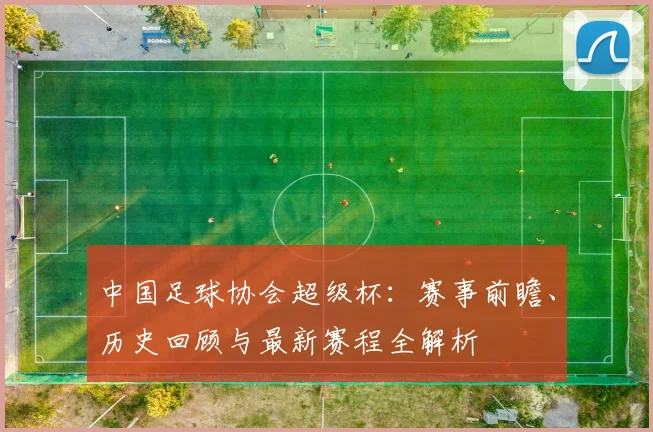 中国足球协会超级杯:赛事前瞻、历史回顾与最新赛程全解析