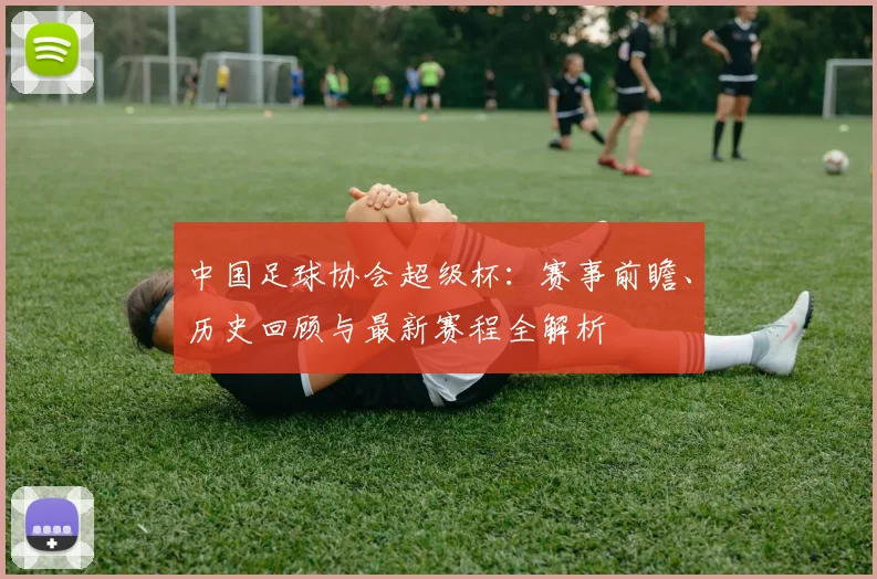 中国足球协会超级杯:赛事前瞻、历史回顾与最新赛程全解析
