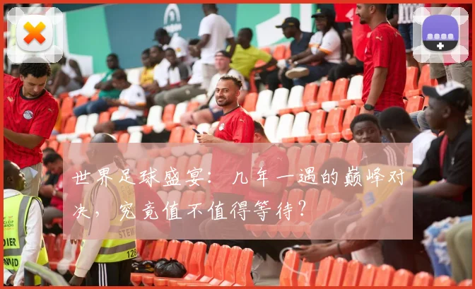 世界足球盛宴：几年一遇的巅峰对决，究竟值不值得等待？