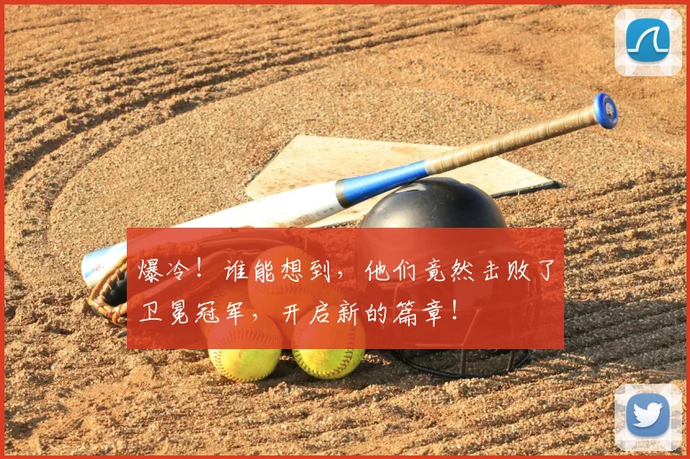 爆冷！谁能想到，他们竟然击败了卫冕冠军，开启新的篇章！