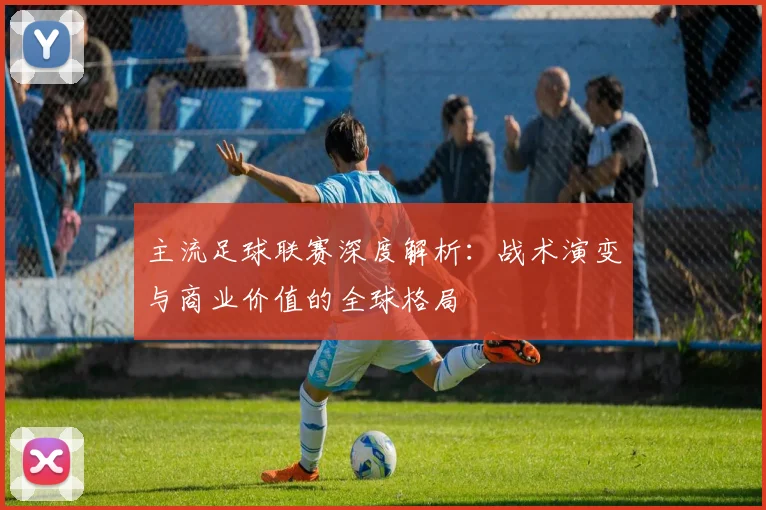 主流足球联赛深度解析：战术演变与商业价值的全球格局
