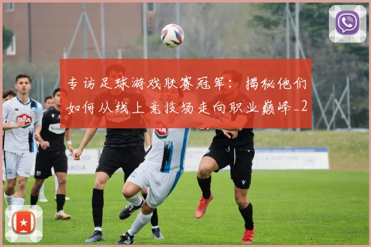 专访足球游戏联赛冠军：揭秘他们如何从线上竞技场走向职业巅峰_20260609201233