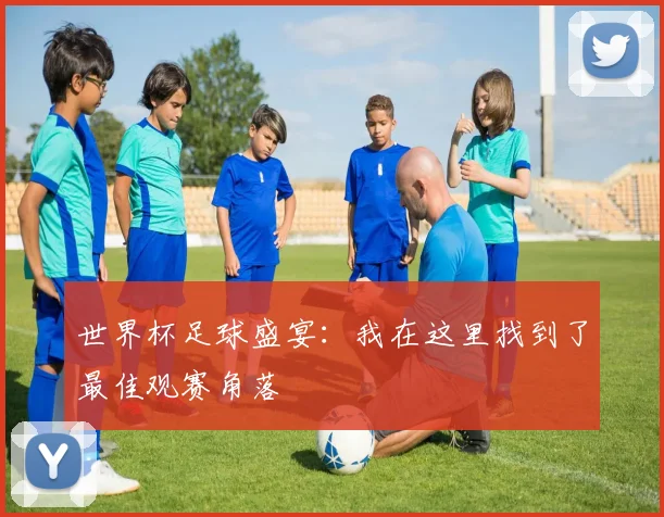 世界杯足球盛宴:我在这里找到了最佳观赛角落