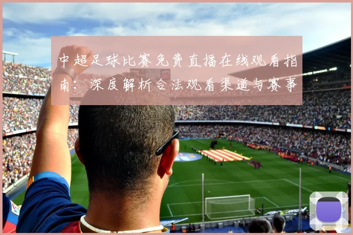 中超足球比赛免费直播在线观看指南:深度解析合法观看渠道与赛事趋势