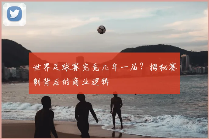 世界足球赛究竟几年一届？揭秘赛制背后的商业逻辑