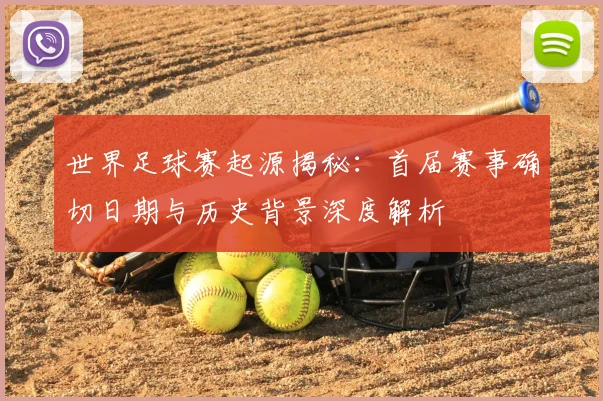 世界足球赛起源揭秘：首届赛事确切日期与历史背景深度解析