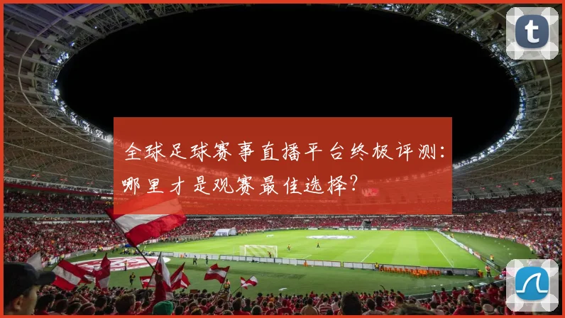 全球足球赛事直播平台终极评测：哪里才是观赛最佳选择？