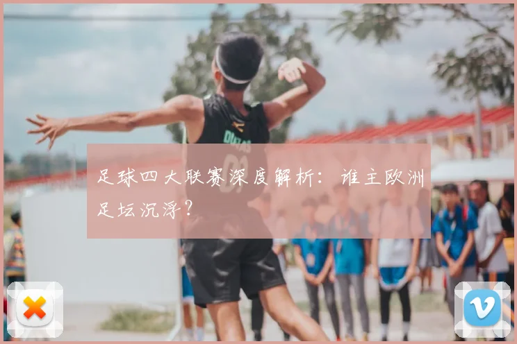 足球四大联赛深度解析：谁主欧洲足坛沉浮？
