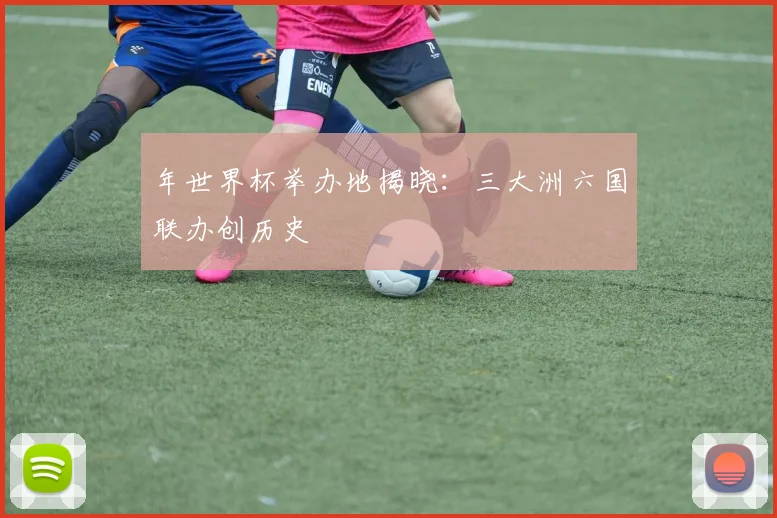 年世界杯举办地揭晓：三大洲六国联办创历史