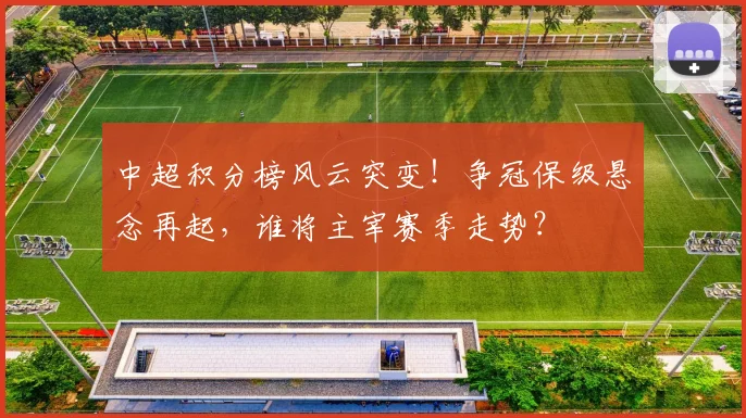 中超积分榜风云突变！争冠保级悬念再起，谁将主宰赛季走势？