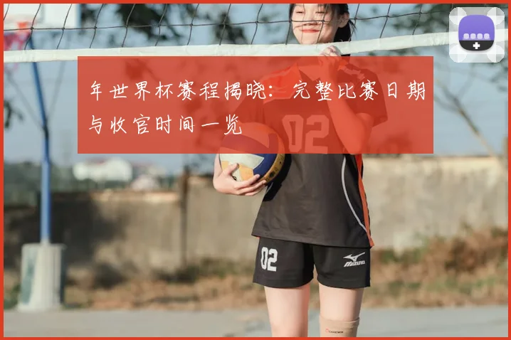 年世界杯赛程揭晓：完整比赛日期与收官时间一览