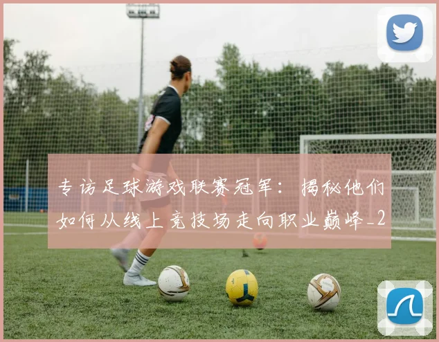 专访足球游戏联赛冠军：揭秘他们如何从线上竞技场走向职业巅峰_20260609201233