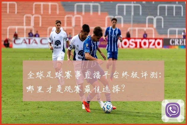全球足球赛事直播平台终极评测：哪里才是观赛最佳选择？