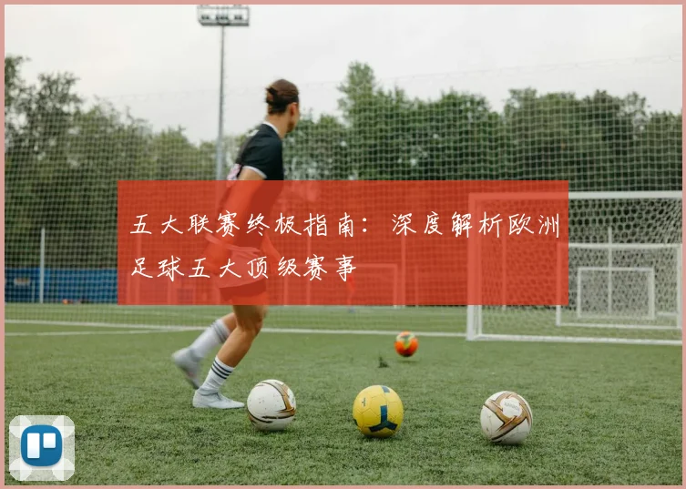 五大联赛终极指南：深度解析欧洲足球五大顶级赛事