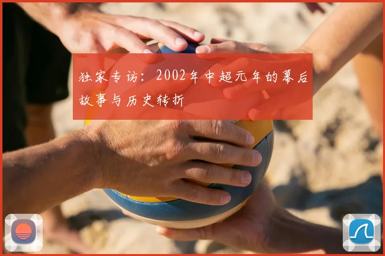 独家专访：2002年中超元年的幕后故事与历史转折