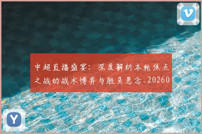 中超直播盛宴：深度解析本轮焦点之战的战术博弈与胜负悬念_20260610190441