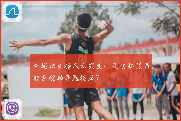 中超积分榜风云突变，足协杯黑马能否搅动争冠格局？