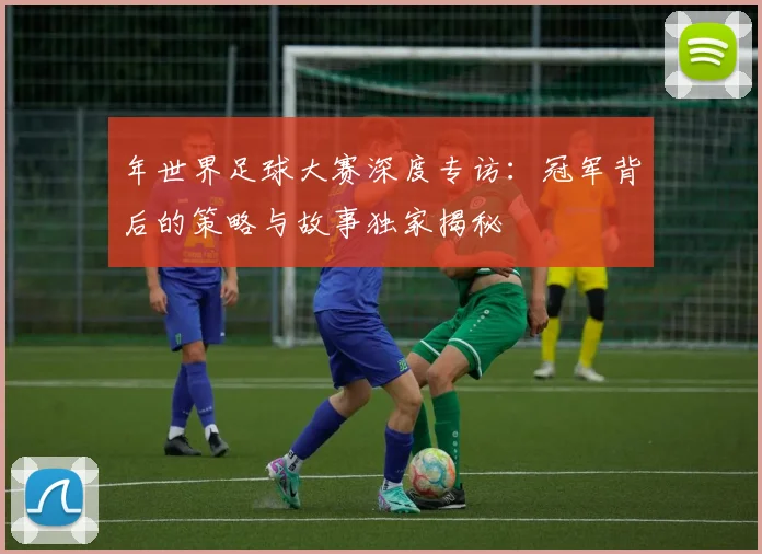 年世界足球大赛深度专访：冠军背后的策略与故事独家揭秘