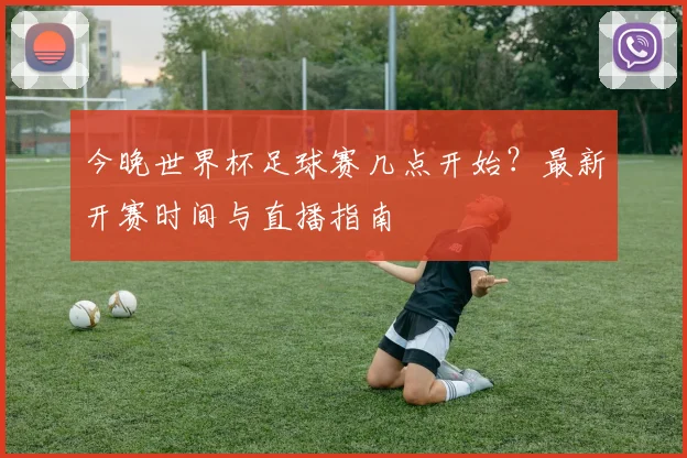 今晚世界杯足球赛几点开始？最新开赛时间与直播指南